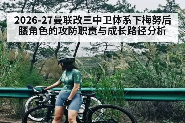 2026-27曼联改三中卫体系下梅努后腰角色的攻防职责与成长路径分析